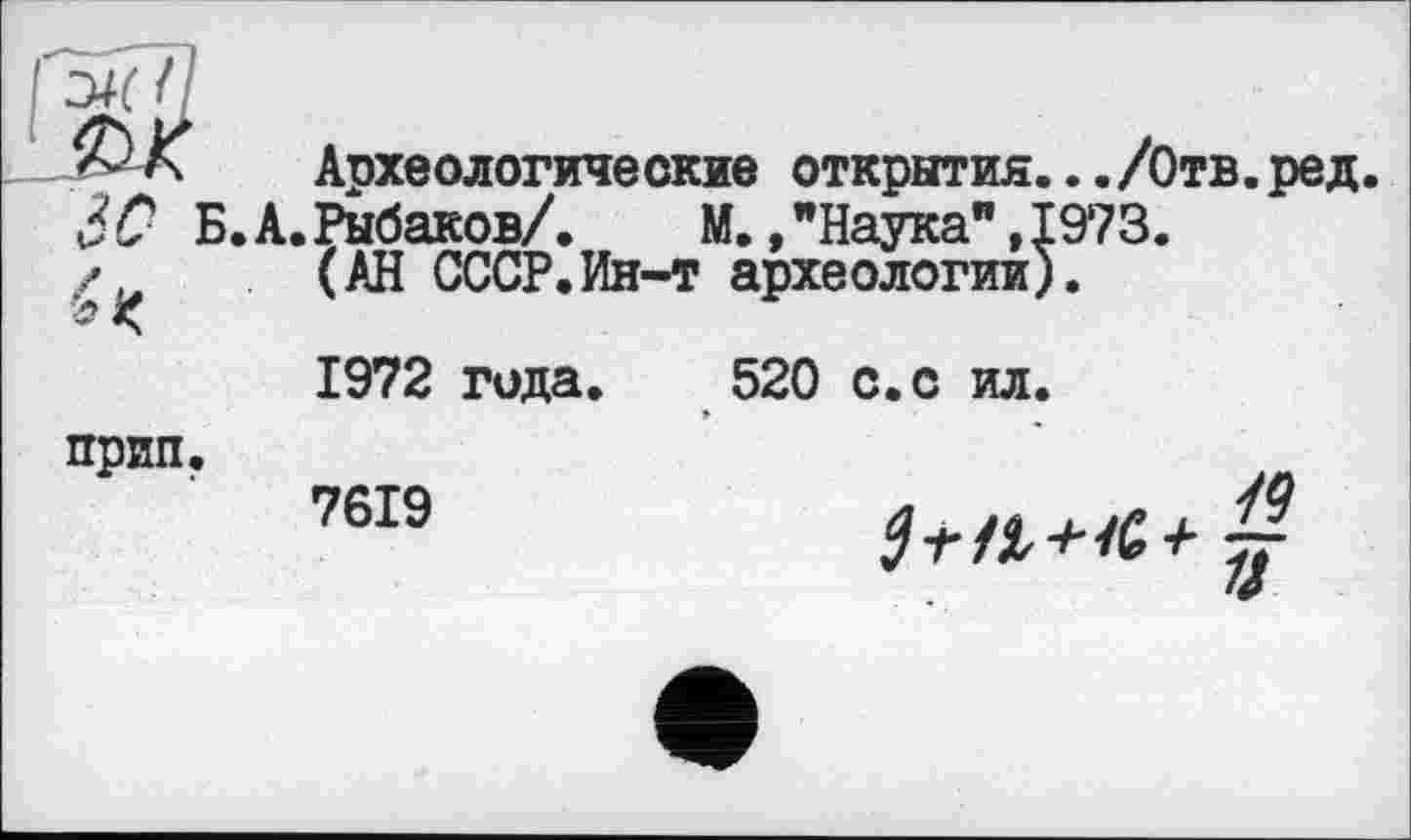 ﻿Археологиче окне открытия.../Отв.ред. ЗО Б.А.Рыбаков/.	М./Наука", 1973.
,/ (АН СССР.Ин-т археологии).
1972 гида. 520 с.с ил.
прип.
7619
л
'<0